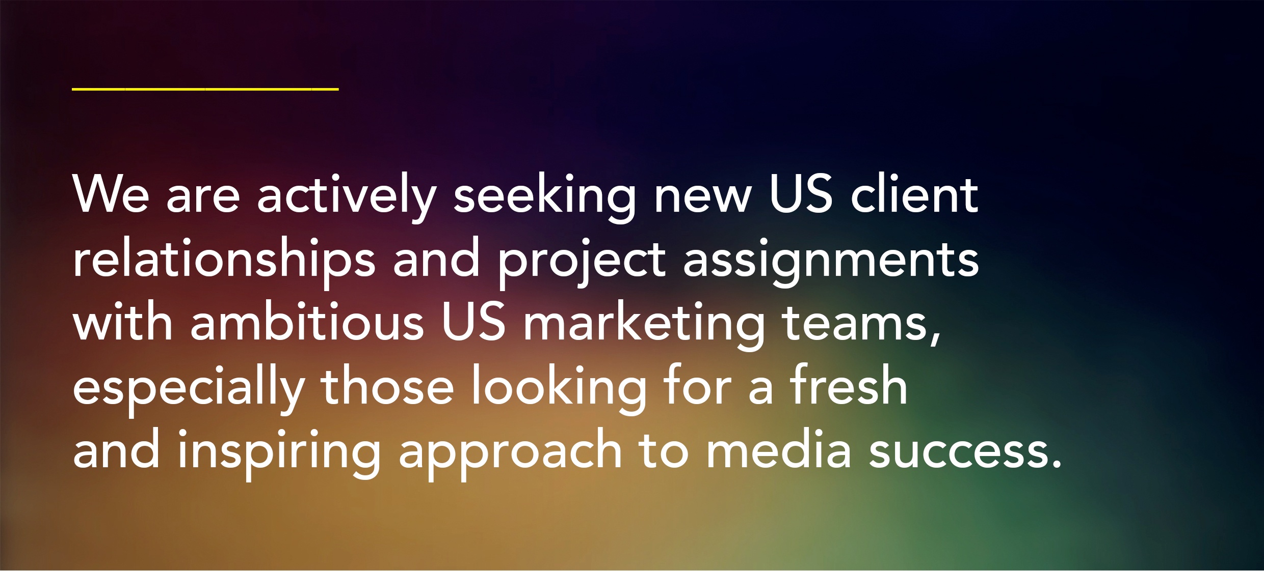 Call outWe are actively seeking new US client relationships and project assignments with ambitious US marketing teams, especially those looking for a fresh and inspiring approach to media success. 